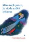 Mám tolik práce, že si jdu raději lehnout Mám tolik práce, že si jdu raději lehnout